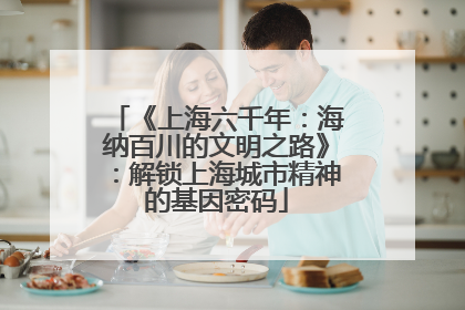 《上海六千年：海纳百川的文明之路》：解锁上海城市精神的基因密码