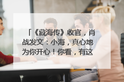 《藏海传》收官，肖战发文：小海，真心地为你开心！你看，有这么多人懂你！