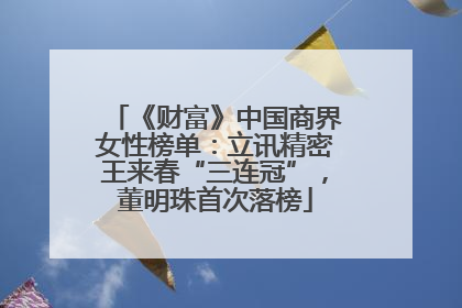 《财富》中国商界女性榜单：立讯精密王来春“三连冠”，董明珠首次落榜
