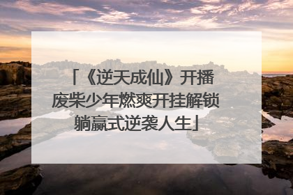 《逆天成仙》开播 废柴少年燃爽开挂解锁躺赢式逆袭人生