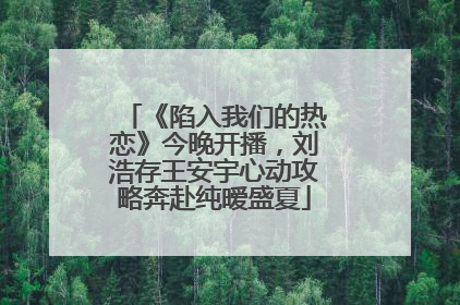 《陷入我们的热恋》今晚开播，刘浩存王安宇心动攻略奔赴纯暧盛夏