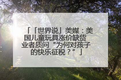 「世界说」美媒：美国儿童玩具涨价缺货 业者质问“为何对孩子的快乐征税？”