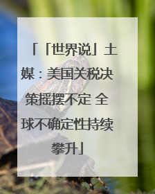 「世界说」土媒：美国关税决策摇摆不定 全球不确定性持续攀升
