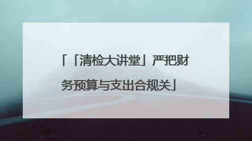 「清检大讲堂」严把财务预算与支出合规关