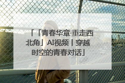 「青春华章·重走西北角」AI视频丨穿越时空的青春对话