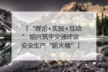 “理论+实操+互动” 绍兴筑牢交通建设安全生产“防火墙”