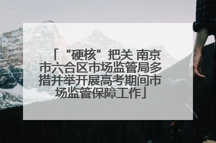 “硬核”把关 南京市六合区市场监管局多措并举开展高考期间市场监管保障工作
