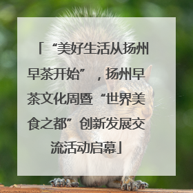 “美好生活从扬州早茶开始”，扬州早茶文化周暨“世界美食之都”创新发展交流活动启幕