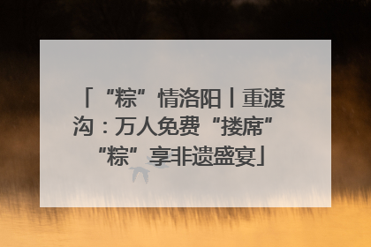 “粽”情洛阳丨重渡沟：万人免费“搂席” “粽”享非遗盛宴