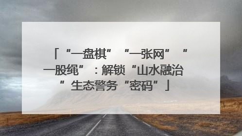 “一盘棋”“一张网”“一股绳”：解锁“山水融治”生态警务“密码”