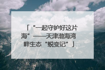 “一起守护好这片海”——天津渤海湾畔生态“蜕变记”