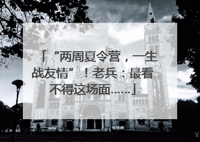 “两周夏令营，一生战友情”！老兵：最看不得这场面……