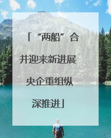 “两船”合并迎来新进展 央企重组纵深推进
