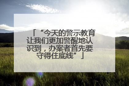 “今天的警示教育让我们更加警醒地认识到，办案者首先要守得住底线”