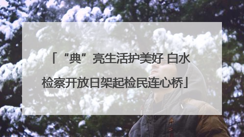 “典”亮生活护美好 白水检察开放日架起检民连心桥