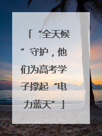 “全天候”守护，他们为高考学子撑起“电力蓝天”