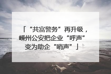 “共富警务”再升级，嵊州公安把企业“呼声”变为助企“哨声”