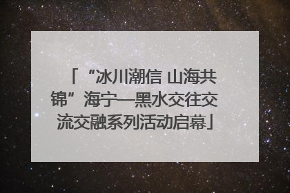 “冰川潮信 山海共锦”海宁—黑水交往交流交融系列活动启幕