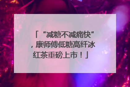 “减糖不减痛快”，康师傅低糖高纤冰红茶重磅上市！