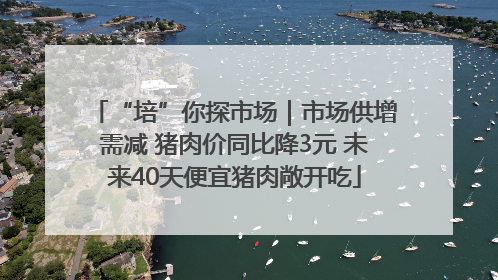 “培”你探市场｜市场供增需减 猪肉价同比降3元 未来40天便宜猪肉敞开吃