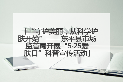 “守护美丽，从科学护肤开始”——东平县市场监管局开展“5·25爱肤日”科普宣传活动