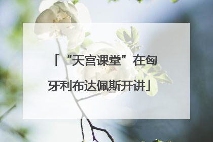 “天宫课堂”在匈牙利布达佩斯开讲