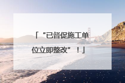 “已督促施工单位立即整改”！
