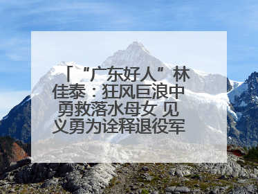 “广东好人”林佳泰：狂风巨浪中勇救落水母女 见义勇为诠释退役军人担当