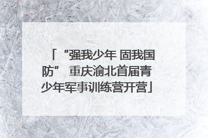 “强我少年 固我国防” 重庆渝北首届青少年军事训练营开营