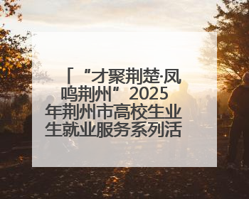 “才聚荆楚·凤鸣荆州”2025年荆州市高校生业生就业服务系列活动-荆楚就业大讲堂-就业嘉年华活动举行