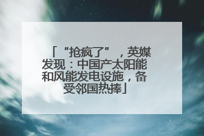 “抢疯了”，英媒发现：中国产太阳能和风能发电设施，备受邻国热捧