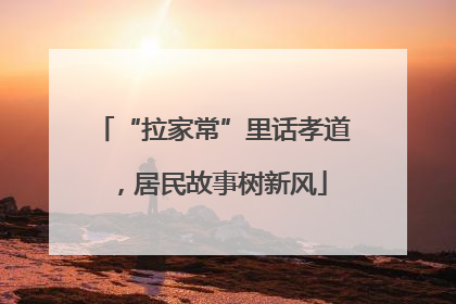 “拉家常”里话孝道，居民故事树新风