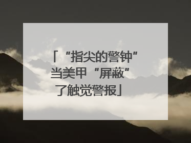 “指尖的警钟” 当美甲“屏蔽”了触觉警报