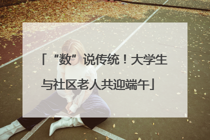 “数”说传统！大学生与社区老人共迎端午
