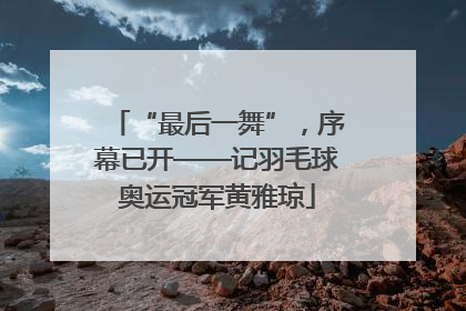 “最后一舞”，序幕已开——记羽毛球奥运冠军黄雅琼
