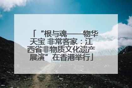 “根与魂——物华天宝 非常客家：江西省非物质文化遗产展演”在香港举行