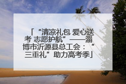 “清凉礼包 爱心送考 志愿护航”——淄博市沂源县总工会：“三重礼”助力高考季