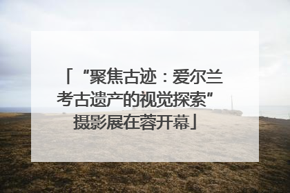 “聚焦古迹：爱尔兰考古遗产的视觉探索”摄影展在蓉开幕