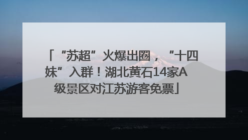 “苏超”火爆出圈，“十四妹”入群！湖北黄石14家A级景区对江苏游客免票