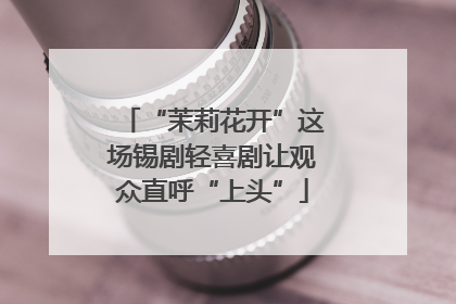 “茉莉花开”这场锡剧轻喜剧让观众直呼“上头”