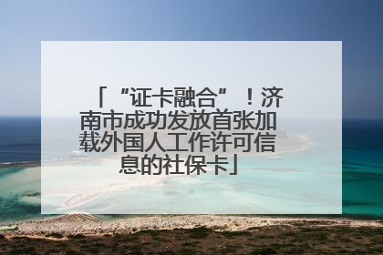 “证卡融合”！济南市成功发放首张加载外国人工作许可信息的社保卡