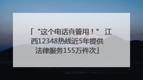 “这个电话真管用！” 江西12348热线近5年提供法律服务155万件次