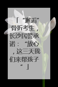 “邂逅”骨折考生，长沙民警承诺：“放心，这三天我们来帮孩子”
