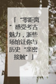 “零距离”感受考古魅力，浙些场馆让你与历史“亲密接触”