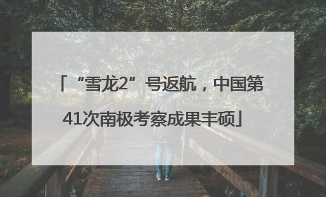 “雪龙2”号返航，中国第41次南极考察成果丰硕