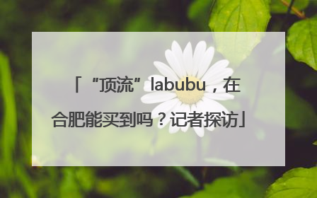 “顶流”labubu，在合肥能买到吗？记者探访