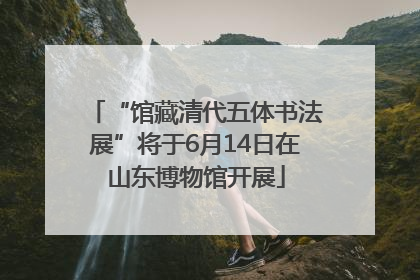 “馆藏清代五体书法展”将于6月14日在山东博物馆开展