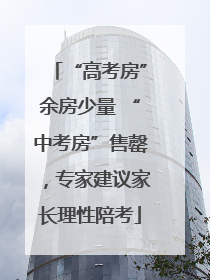 “高考房”余房少量 “中考房”售罄，专家建议家长理性陪考