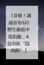 Ⅱ级！湖南发布5月野生蘑菇中毒指数，4县市区“高风险”
