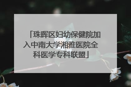 珠晖区妇幼保健院加入中南大学湘雅医院全科医学专科联盟
